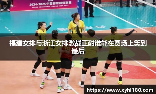 福建女排与浙江女排激战正酣谁能在赛场上笑到最后